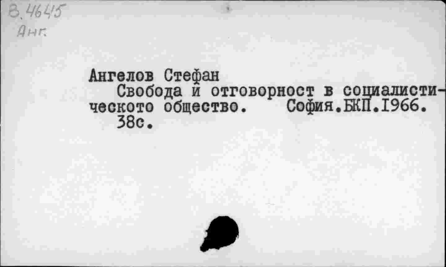 ﻿Днп
Ангелов Стефан
Свобода и отговорност в социалисти ческото общество. София.БКП.1966.
38с.